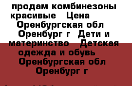 продам комбинезоны красивые › Цена ­ 450 - Оренбургская обл., Оренбург г. Дети и материнство » Детская одежда и обувь   . Оренбургская обл.,Оренбург г.